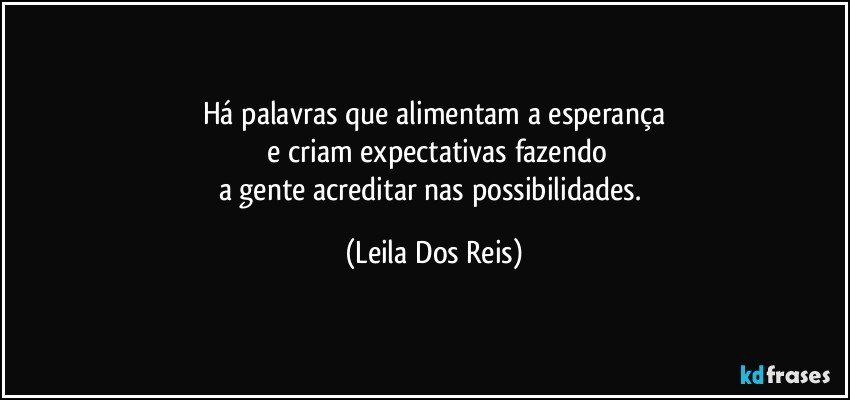 Há palavras que alimentam a esperança
 e criam expectativas fazendo
a gente acreditar nas possibilidades. (Leila Dos Reis)