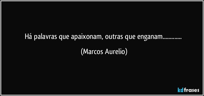 há palavras que apaixonam, outras que enganam... (Marcos Aurelio)