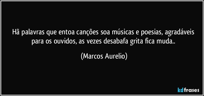 Hã palavras que entoa canções soa músicas e poesias, agradáveis para os ouvidos, as vezes desabafa grita fica muda.. (Marcos Aurelio)