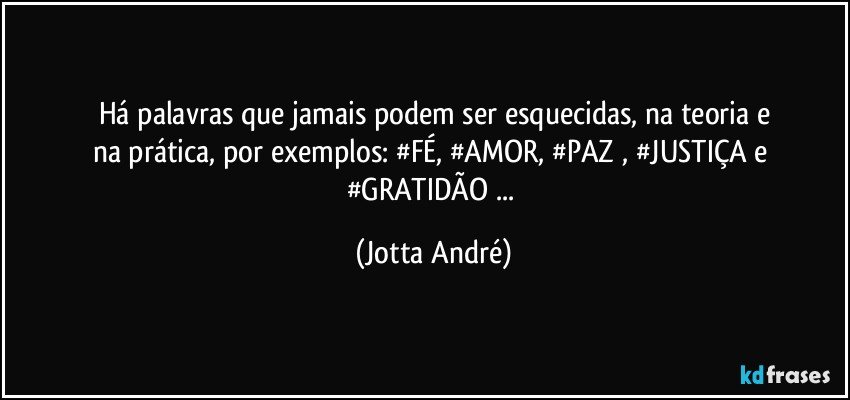 Há palavras que jamais podem ser esquecidas, na teoria e
na prática, por exemplos: #FÉ, #AMOR, #PAZ , #JUSTIÇA e #GRATIDÃO ... (Jotta André)