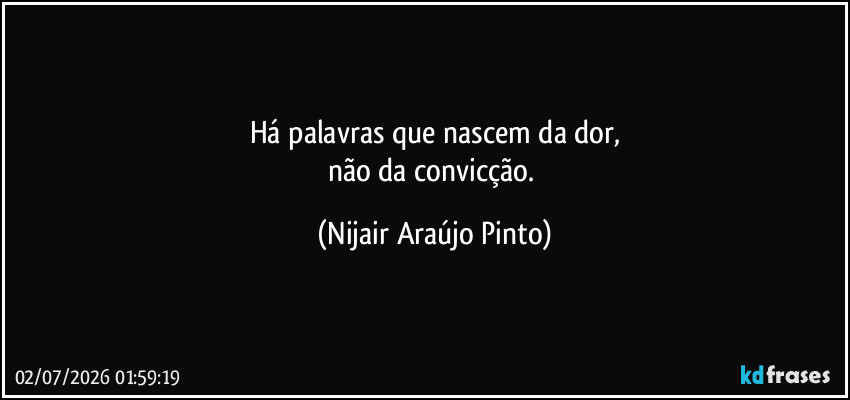 Há palavras que nascem da dor,
não da convicção. (Nijair Araújo Pinto)