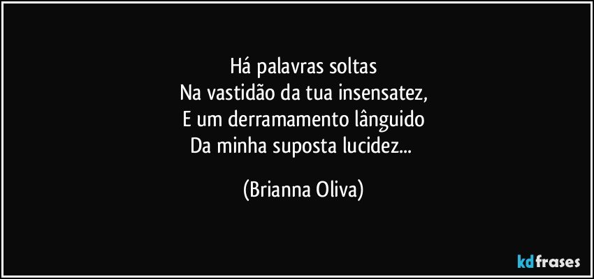 Há palavras soltas
Na vastidão da tua insensatez,
E um derramamento lânguido
Da minha suposta lucidez... (Brianna Oliva)
