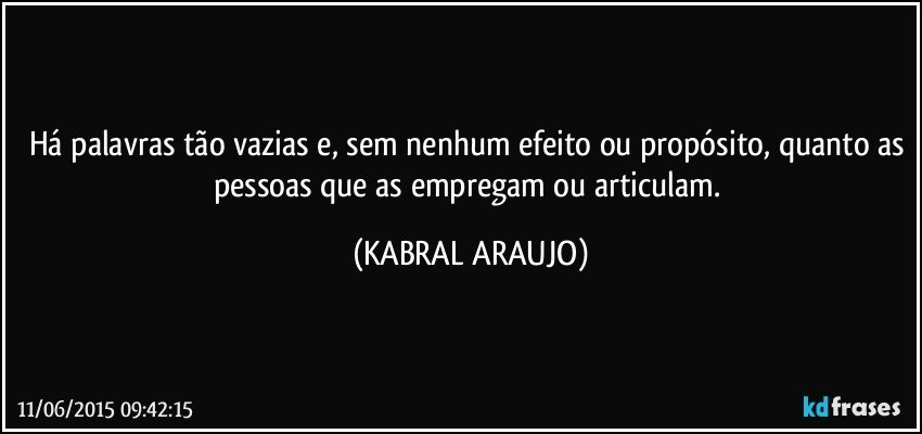 Há palavras tão vazias e, sem nenhum efeito ou propósito, quanto as pessoas que as empregam ou articulam. (KABRAL ARAUJO)