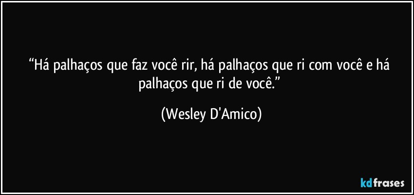 “Há palhaços que faz você rir, há palhaços que ri com você e há palhaços que ri de você.” (Wesley D'Amico)