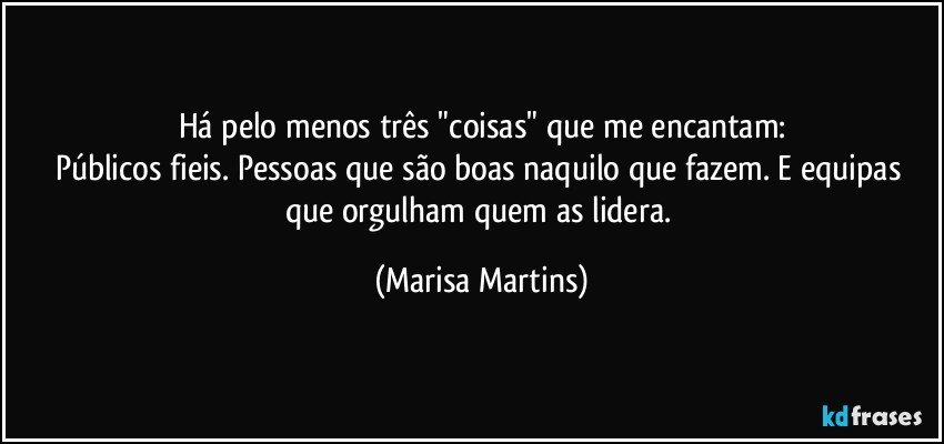 Há pelo menos três "coisas" que me encantam:
Públicos fieis. Pessoas que são boas naquilo que fazem. E equipas que orgulham quem as lidera. (Marisa Martins)