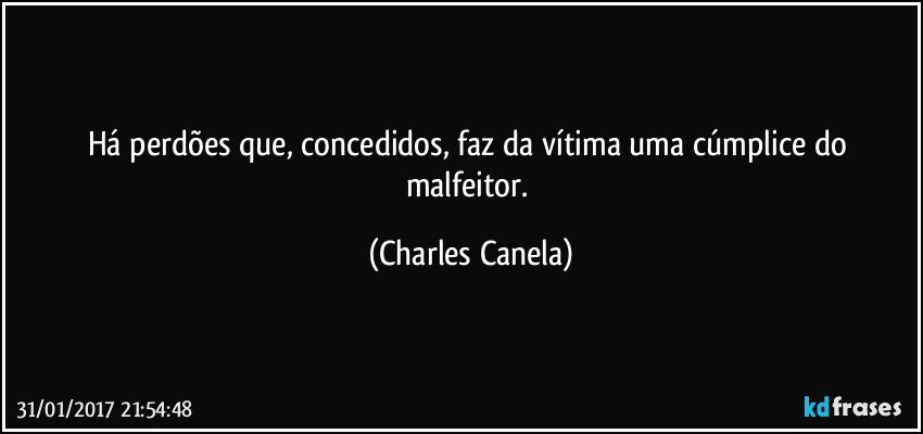 Há perdões que, concedidos, faz da vítima uma cúmplice do malfeitor. (Charles Canela)