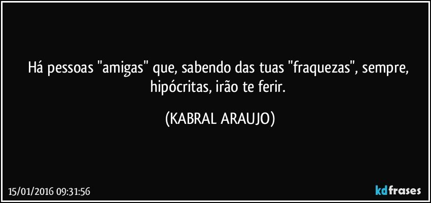 Há pessoas "amigas" que, sabendo das tuas "fraquezas", sempre, hipócritas, irão te ferir. (KABRAL ARAUJO)