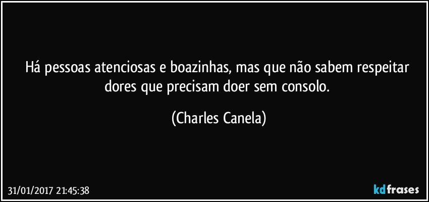 Há pessoas atenciosas e boazinhas, mas que não sabem respeitar dores que precisam doer sem consolo. (Charles Canela)