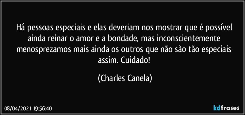 Há pessoas especiais e elas deveriam nos mostrar que é possível ainda reinar o amor e a bondade, mas inconscientemente menosprezamos mais ainda os outros que não são tão especiais assim. Cuidado! (Charles Canela)