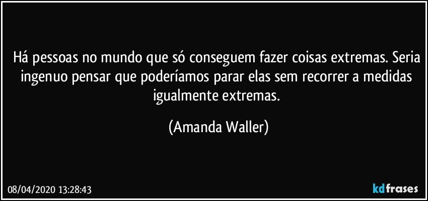 Há pessoas no mundo que só conseguem fazer coisas extremas. Seria ingenuo pensar que poderíamos parar elas sem recorrer a medidas igualmente extremas. (Amanda Waller)