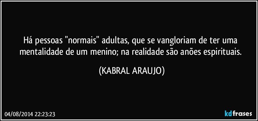 Há pessoas "normais" adultas, que se vangloriam de ter uma mentalidade de um menino; na realidade são anões espirituais. (KABRAL ARAUJO)