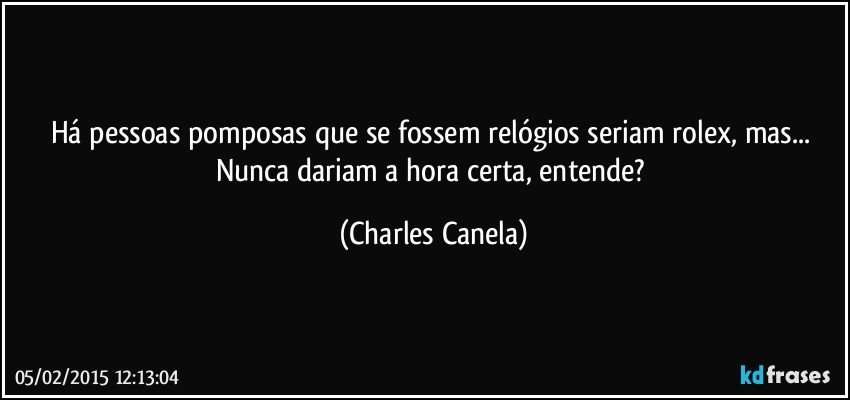 Há pessoas pomposas que se fossem relógios seriam rolex, mas... Nunca dariam a hora certa, entende? (Charles Canela)