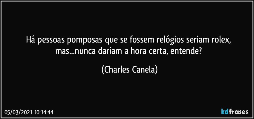 Há pessoas pomposas que se fossem relógios seriam rolex, mas...nunca dariam a hora certa, entende? (Charles Canela)