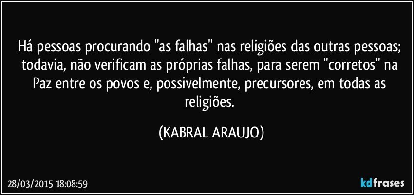 Há pessoas procurando "as falhas" nas religiões das outras pessoas; todavia, não verificam as próprias falhas, para serem "corretos" na Paz entre os povos e, possivelmente, precursores, em todas as religiões. (KABRAL ARAUJO)