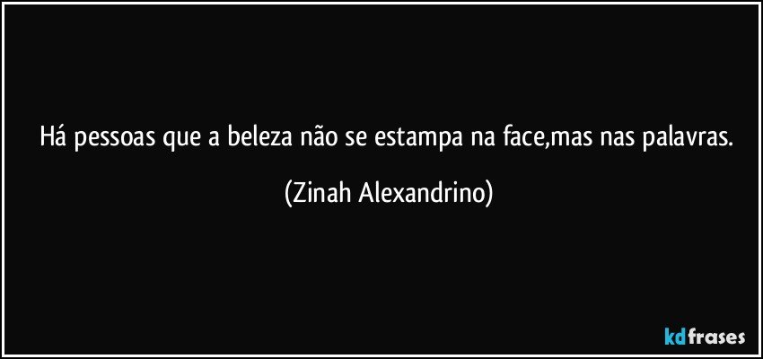 Há pessoas que a beleza não se estampa na face,mas nas palavras. (Zinah Alexandrino)