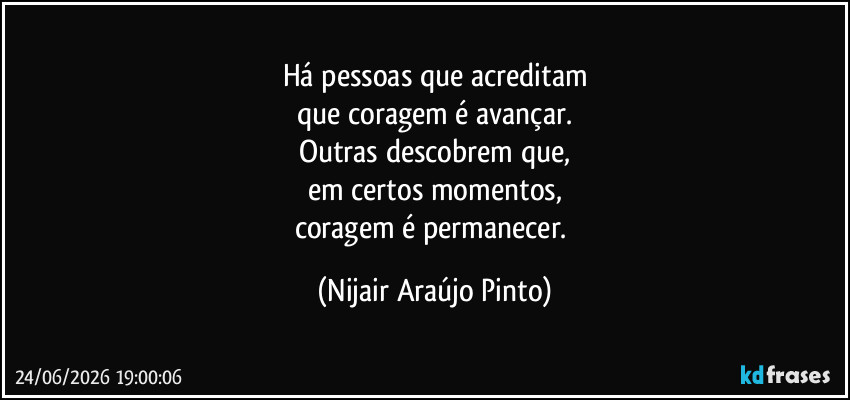 Há pessoas que acreditam
que coragem é avançar.
Outras descobrem que,
em certos momentos,
coragem é permanecer. (Nijair Araújo Pinto)