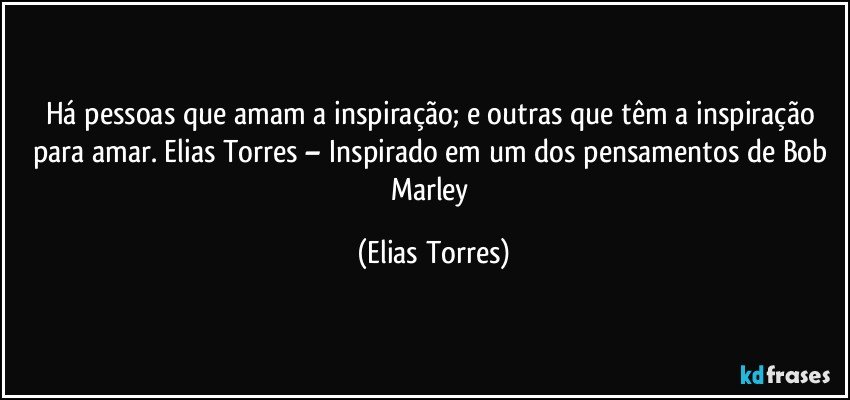 Há pessoas que amam a inspiração; e outras que têm a inspiração para amar. Elias Torres – Inspirado em um dos pensamentos de Bob Marley (Elias Torres)