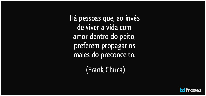 Há pessoas que, ao invés 
de viver a vida com 
amor dentro do peito, 
preferem propagar os 
males do preconceito. (Frank Chuca)