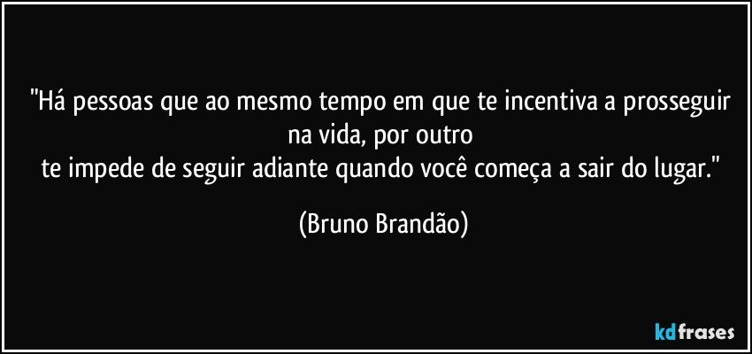 "Há pessoas que ao mesmo tempo em que te incentiva a prosseguir na vida, por outro 
te impede de seguir adiante quando você começa a sair do lugar." (Bruno Brandão)