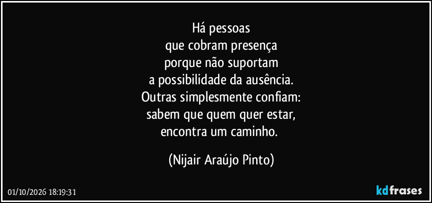 Há pessoas
que cobram presença
porque não suportam
a possibilidade da ausência.
Outras simplesmente confiam:
sabem que quem quer estar,
encontra um caminho. (Nijair Araújo Pinto)