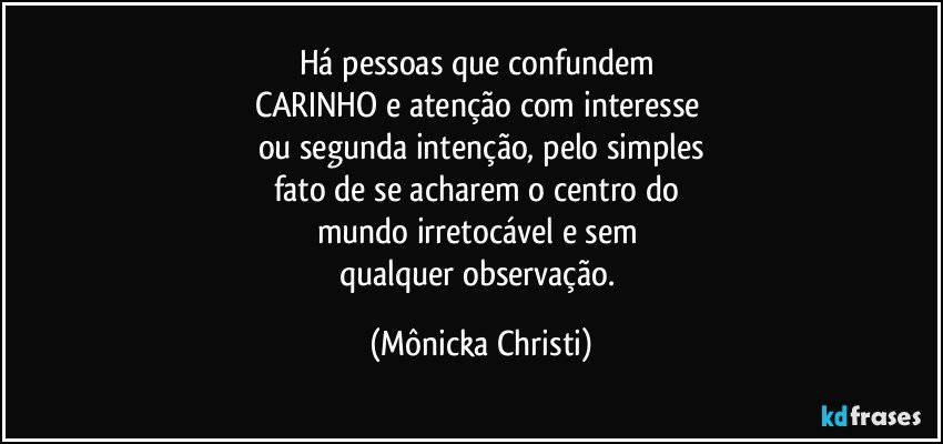 Há pessoas que confundem 
CARINHO e atenção com interesse 
ou segunda intenção, pelo simples
fato de se acharem o centro do 
mundo irretocável e sem 
qualquer observação. (Mônicka Christi)