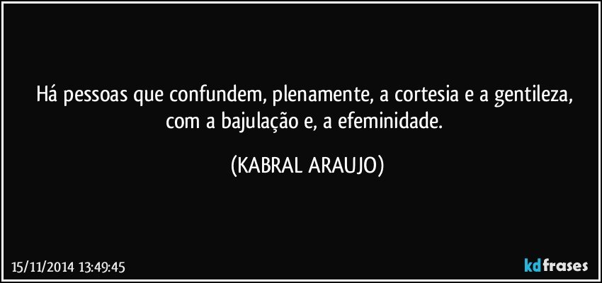 Há pessoas que confundem, plenamente, a cortesia e a gentileza,  com a bajulação e, a efeminidade. (KABRAL ARAUJO)