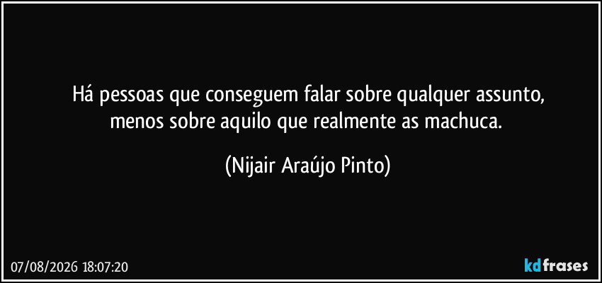 Há pessoas que conseguem falar sobre qualquer assunto,
menos sobre aquilo que realmente as machuca. (Nijair Araújo Pinto)
