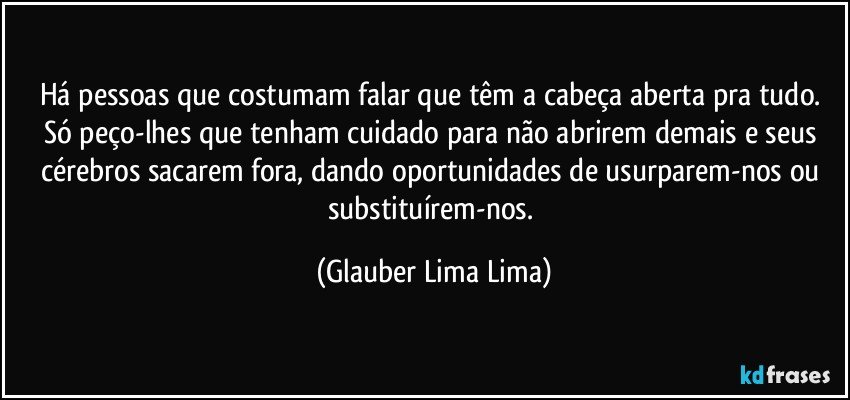 Há pessoas que costumam falar que têm a cabeça aberta pra tudo. Só peço-lhes que tenham cuidado para não abrirem demais e seus cérebros sacarem fora, dando oportunidades de usurparem-nos ou substituírem-nos. (Glauber Lima Lima)