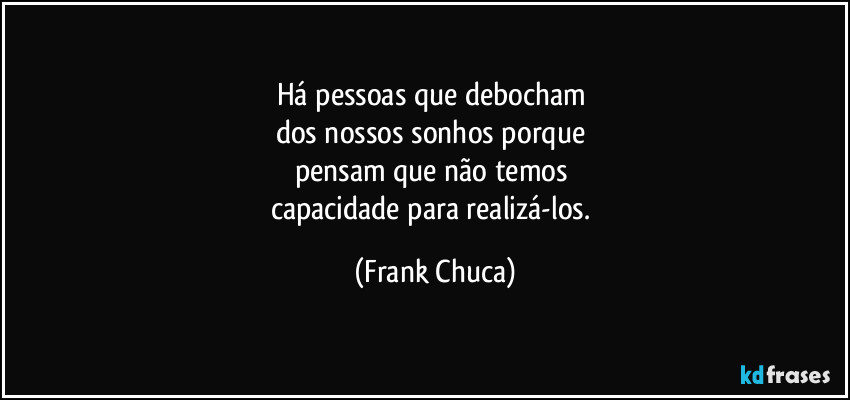 Há pessoas que debocham 
dos nossos sonhos porque 
pensam que não temos 
capacidade para realizá-los. (Frank Chuca)