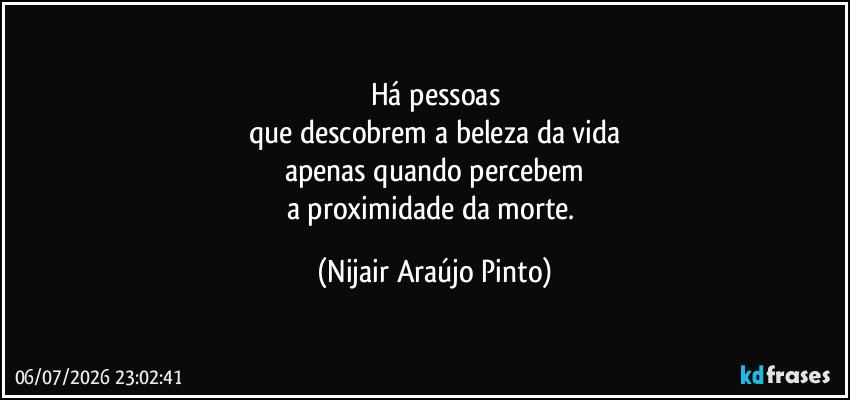 Há pessoas
que descobrem a beleza da vida
apenas quando percebem
a proximidade da morte. (Nijair Araújo Pinto)