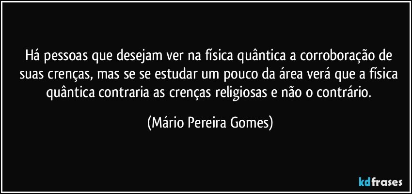 Há pessoas que desejam ver na física quântica a corroboração de suas crenças, mas se se estudar um pouco da área verá que a física quântica contraria as crenças religiosas e não o contrário. (Mário Pereira Gomes)