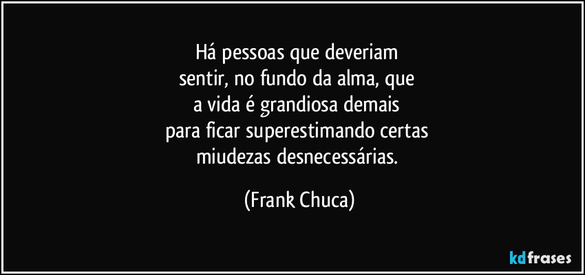 Há pessoas que deveriam 
sentir, no fundo da alma, que 
a vida é grandiosa demais 
para ficar superestimando certas 
miudezas desnecessárias. (Frank Chuca)