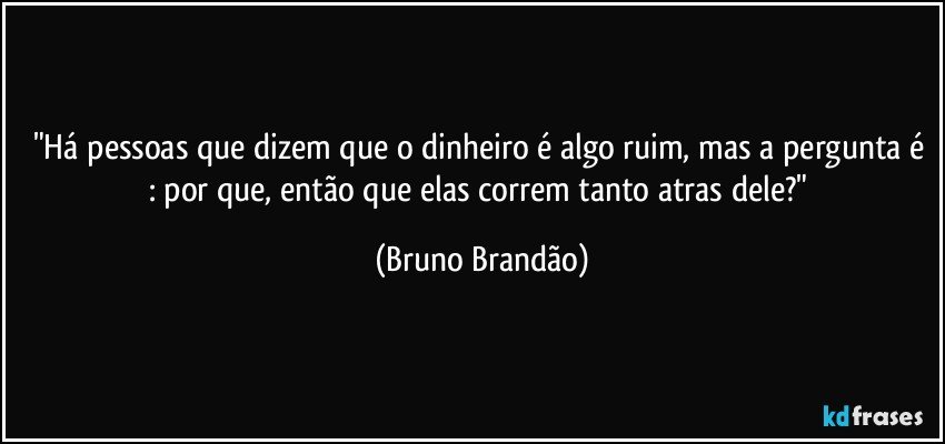 "Há pessoas que dizem que o dinheiro é algo ruim, mas a pergunta é : por que, então que elas correm tanto atras dele?" (Bruno Brandão)