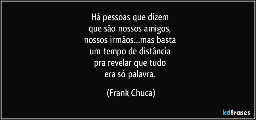Há pessoas que dizem 
que são nossos amigos, 
nossos irmãos…mas basta 
um tempo de distância 
pra revelar que tudo 
era só palavra. (Frank Chuca)