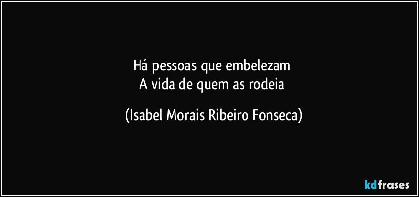Há pessoas que embelezam 
A vida de quem as rodeia (Isabel Morais Ribeiro Fonseca)