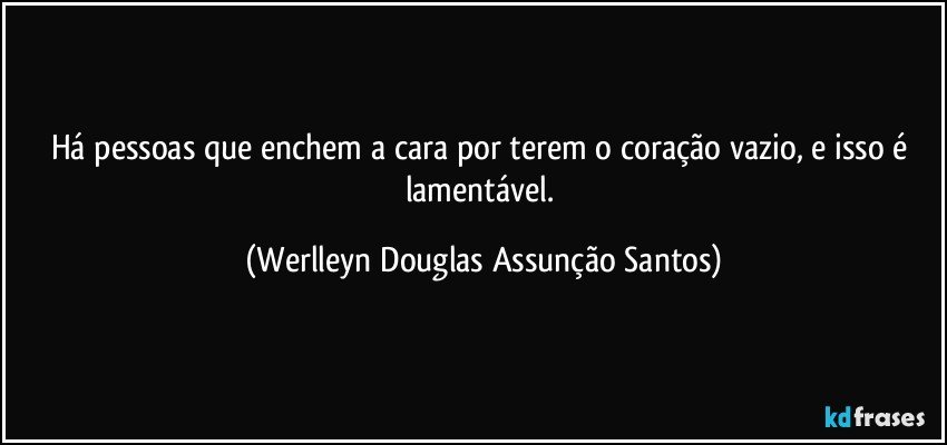 Há pessoas que enchem a cara por terem o coração vazio, e isso é lamentável. (Werlleyn Douglas Assunção Santos)