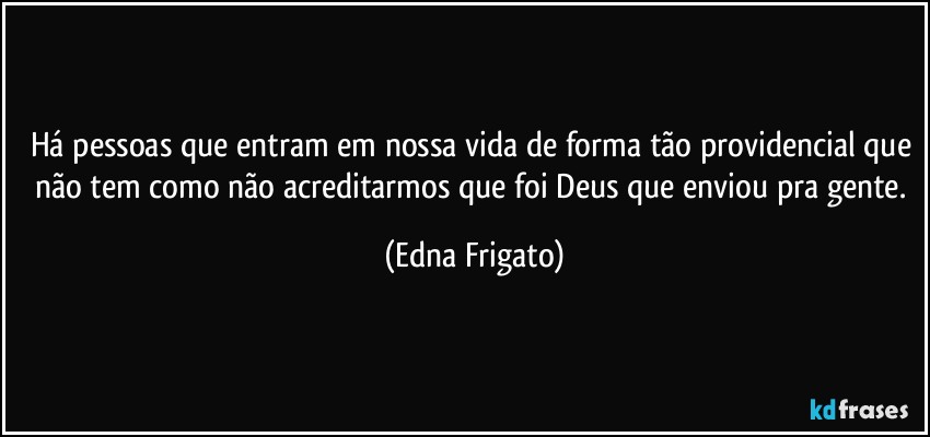 Há pessoas que entram em nossa vida de forma tão providencial que não tem como não acreditarmos que foi Deus que enviou pra gente. (Edna Frigato)