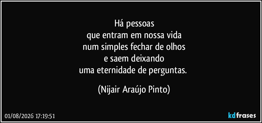 Há pessoas
que entram em nossa vida
num simples fechar de olhos
e saem deixando
uma eternidade de perguntas. (Nijair Araújo Pinto)
