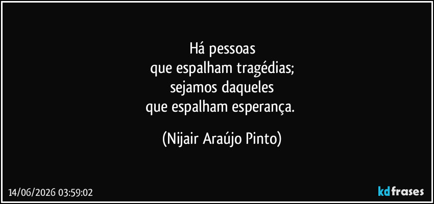 Há pessoas
que espalham tragédias;
sejamos daqueles
que espalham esperança. (Nijair Araújo Pinto)