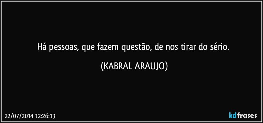 Há pessoas, que fazem questão, de nos tirar do sério. (KABRAL ARAUJO)