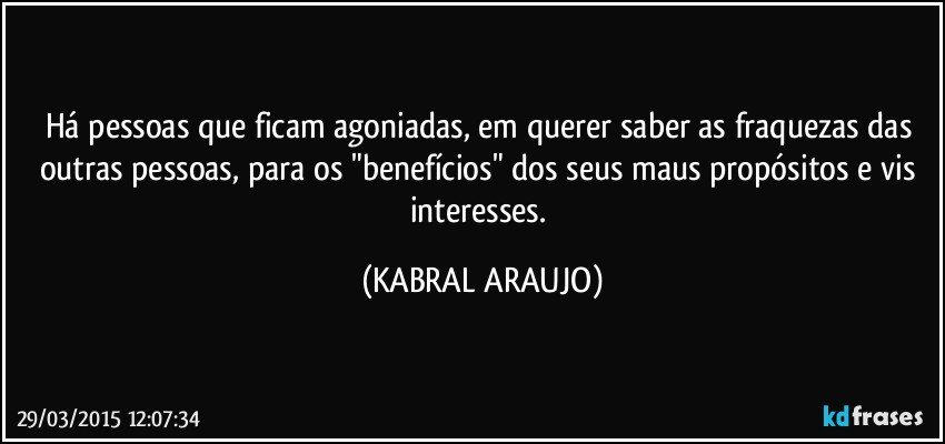 Há pessoas que ficam agoniadas, em querer saber as fraquezas das outras pessoas, para os "benefícios" dos seus maus propósitos e vis interesses. (KABRAL ARAUJO)