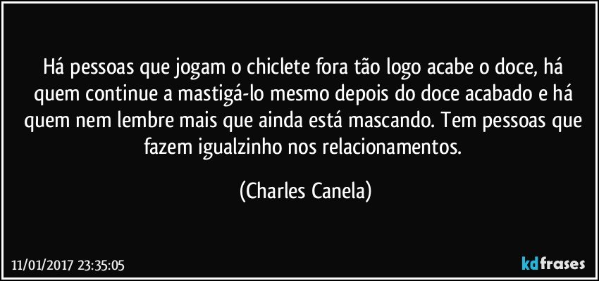 Há pessoas que jogam o chiclete fora tão logo acabe o doce, há quem continue a mastigá-lo mesmo depois do doce acabado e há quem nem lembre mais que ainda está mascando. Tem pessoas que fazem igualzinho nos relacionamentos. (Charles Canela)