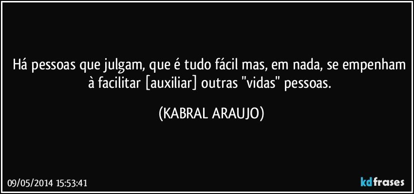 Há pessoas que julgam, que é tudo fácil mas, em nada, se empenham à facilitar [auxiliar] outras "vidas" pessoas. (KABRAL ARAUJO)