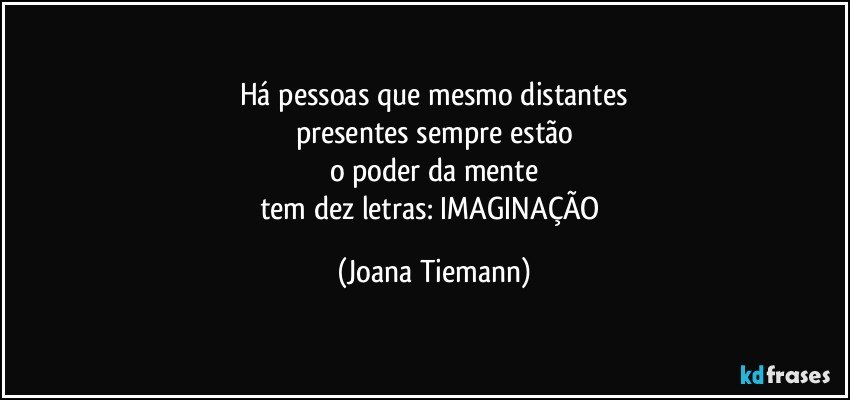Há pessoas que mesmo distantes
presentes sempre estão
o  poder da mente
tem dez letras: IMAGINAÇÃO (Joana Tiemann)