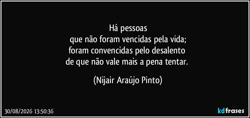 Há pessoas
que não foram vencidas pela vida;
foram convencidas pelo desalento 
de que não vale mais a pena tentar. (Nijair Araújo Pinto)