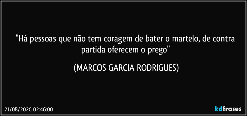 "Há pessoas que não tem coragem de bater o martelo, de contra partida oferecem o prego" (MARCOS GARCIA RODRIGUES)