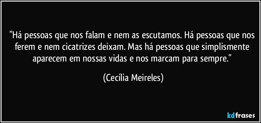 "Há pessoas que nos falam e nem as escutamos. Há pessoas que nos ferem e nem cicatrizes deixam. Mas há pessoas que simplismente aparecem em nossas vidas e nos marcam para sempre." (Cecília Meireles)
