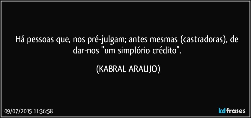 Há pessoas que, nos pré-julgam; antes mesmas (castradoras), de dar-nos "um simplório crédito". (KABRAL ARAUJO)