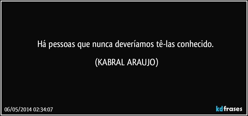 Há pessoas que nunca deveríamos tê-las conhecido. (KABRAL ARAUJO)