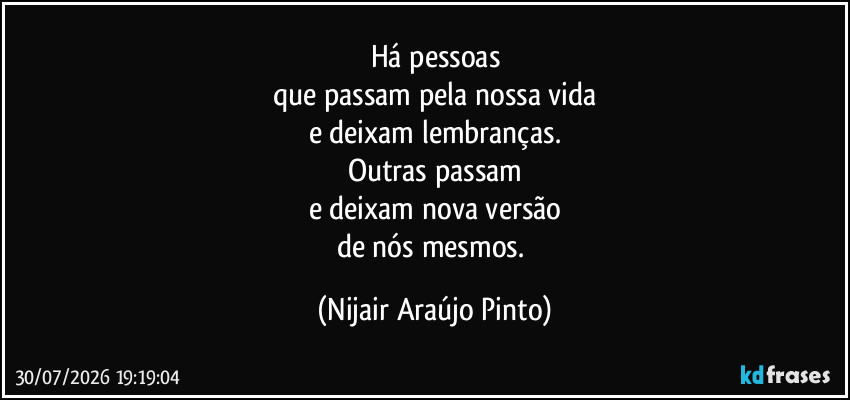 Há pessoas
que passam pela nossa vida
e deixam lembranças.
Outras passam
e deixam nova versão
de nós mesmos. (Nijair Araújo Pinto)